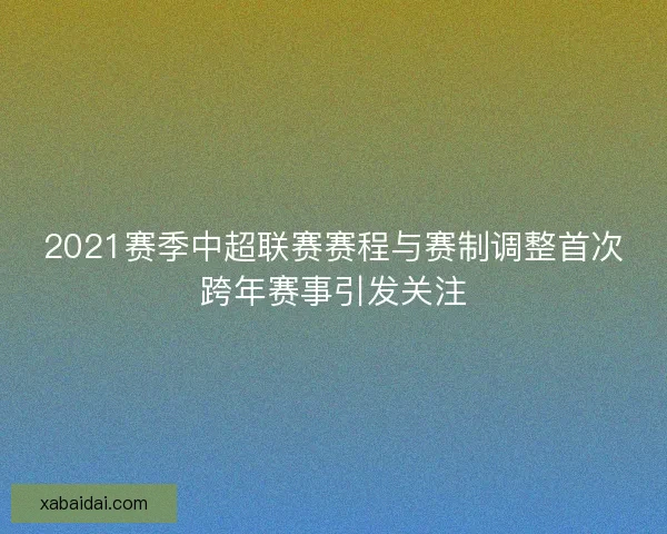 2021赛季中超联赛赛程与赛制调整首次跨年赛事引发关注