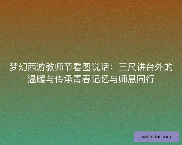 梦幻西游教师节看图说话：三尺讲台外的温暖与传承青春记忆与师恩同行