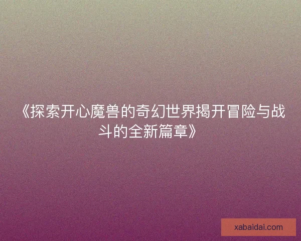 《探索开心魔兽的奇幻世界揭开冒险与战斗的全新篇章》