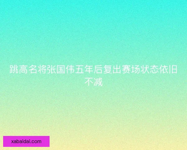 跳高名将张国伟五年后复出赛场状态依旧不减