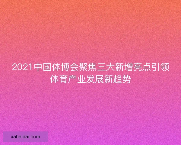 2021中国体博会聚焦三大新增亮点引领体育产业发展新趋势
