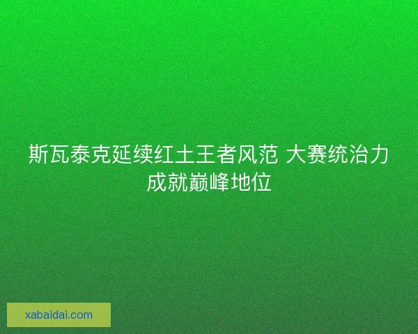 斯瓦泰克延续红土王者风范 大赛统治力成就巅峰地位