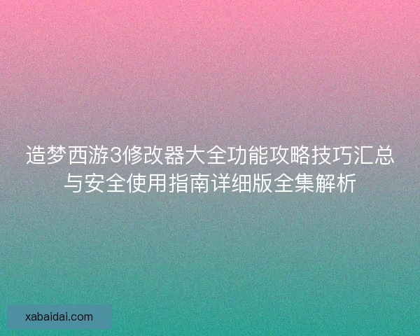 造梦西游3修改器大全功能攻略技巧汇总与安全使用指南详细版全集解析