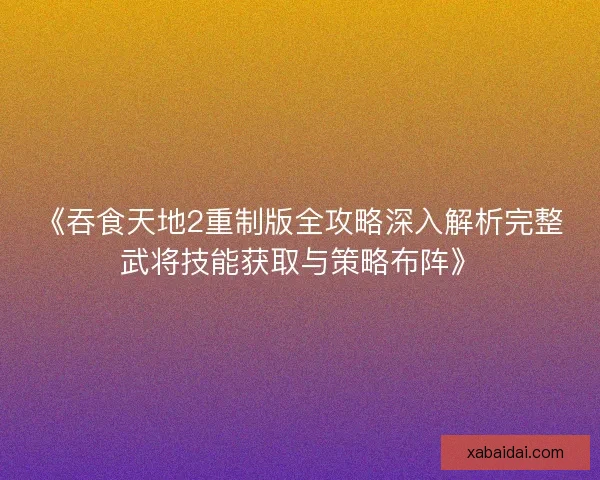 《吞食天地2重制版全攻略深入解析完整武将技能获取与策略布阵》 《吞食天地2重制版全攻略深入解析完整武将技能获取与策略布阵》