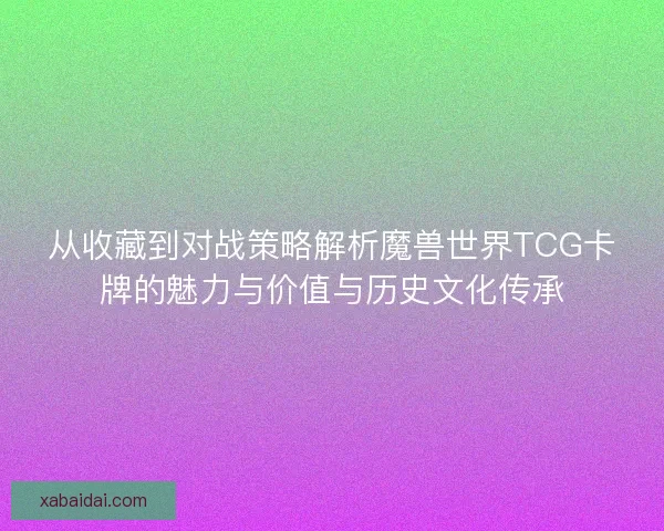 从收藏到对战策略解析魔兽世界TCG卡牌的魅力与价值与历史文化传承 从收藏到对战策略解析魔兽世界TCG卡牌的魅力与价值与历史文化传承