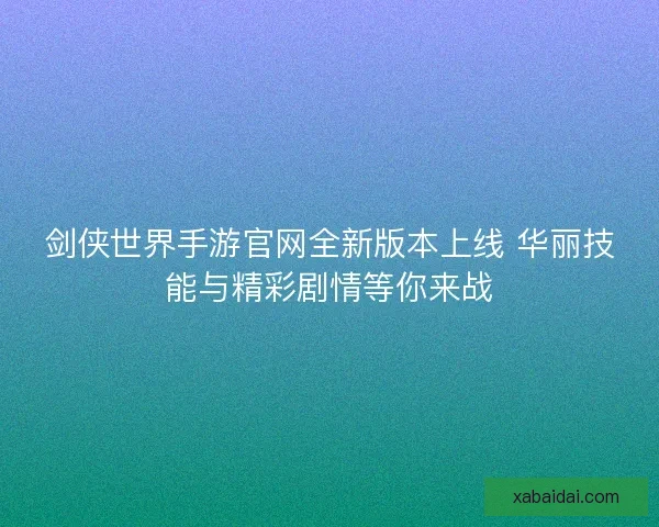 剑侠世界手游官网全新版本上线 华丽技能与精彩剧情等你来战 剑侠世界手游官网全新版本上线 华丽技能与精彩剧情等你来战