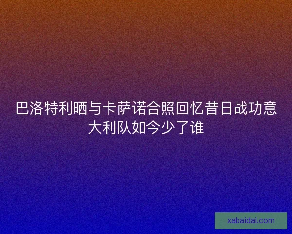 巴洛特利晒与卡萨诺合照回忆昔日战功意大利队如今少了谁 巴洛特利晒与卡萨诺合照回忆昔日战功意大利队如今少了谁