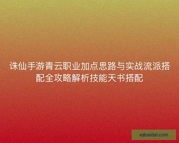 诛仙手游青云职业加点思路与实战流派搭配全攻略解析技能天书搭配