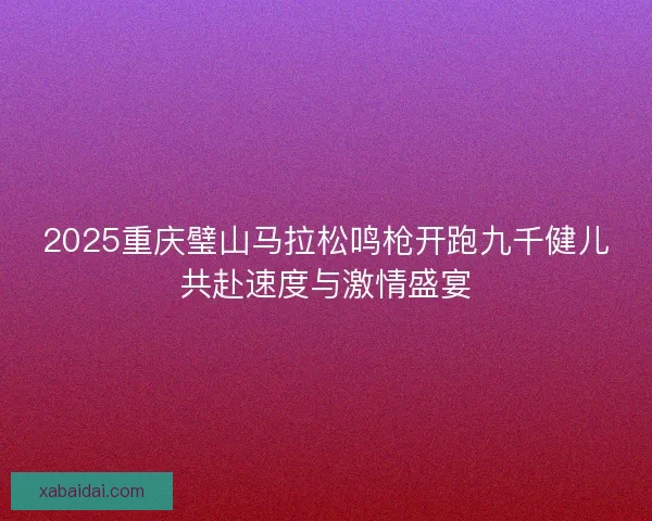 2025重庆璧山马拉松鸣枪开跑九千健儿共赴速度与激情盛宴