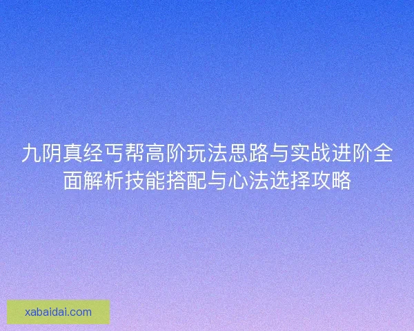 九阴真经丐帮高阶玩法思路与实战进阶全面解析技能搭配与心法选择攻略 九阴真经丐帮高阶玩法思路与实战进阶全面解析技能搭配与心法选择攻略