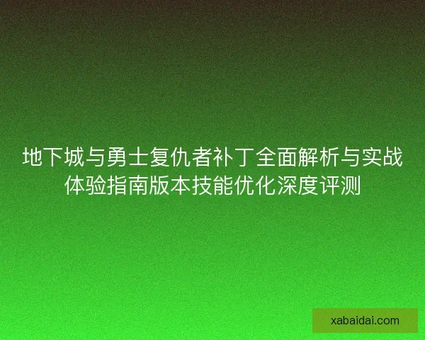 地下城与勇士复仇者补丁全面解析与实战体验指南版本技能优化深度评测 地下城与勇士复仇者补丁全面解析与实战体验指南版本技能优化深度评测