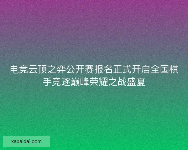 电竞云顶之弈公开赛报名正式开启全国棋手竞逐巅峰荣耀之战盛夏 电竞云顶之弈公开赛报名正式开启全国棋手竞逐巅峰荣耀之战盛夏