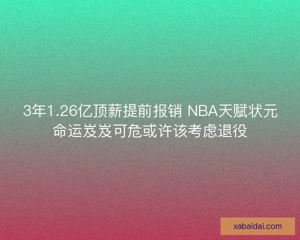 3年1.26亿顶薪提前报销 NBA天赋状元命运岌岌可危或许该考虑退役 3年1.26亿顶薪提前报销 NBA天赋状元命运岌岌可危或许该考虑退役