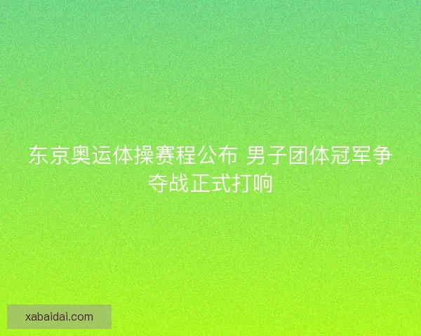 东京奥运体操赛程公布 男子团体冠军争夺战正式打响 东京奥运体操赛程公布 男子团体冠军争夺战正式打响