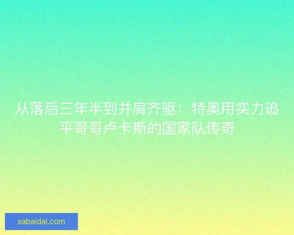 从落后三年半到并肩齐驱：特奥用实力追平哥哥卢卡斯的国家队传奇