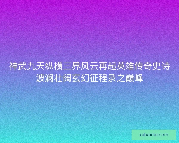 神武九天纵横三界风云再起英雄传奇史诗波澜壮阔玄幻征程录之巅峰 神武九天纵横三界风云再起英雄传奇史诗波澜壮阔玄幻征程录之巅峰