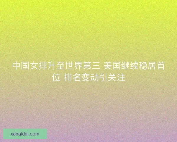 中国女排升至世界第三 美国继续稳居首位 排名变动引关注 中国女排升至世界第三 美国继续稳居首位 排名变动引关注
