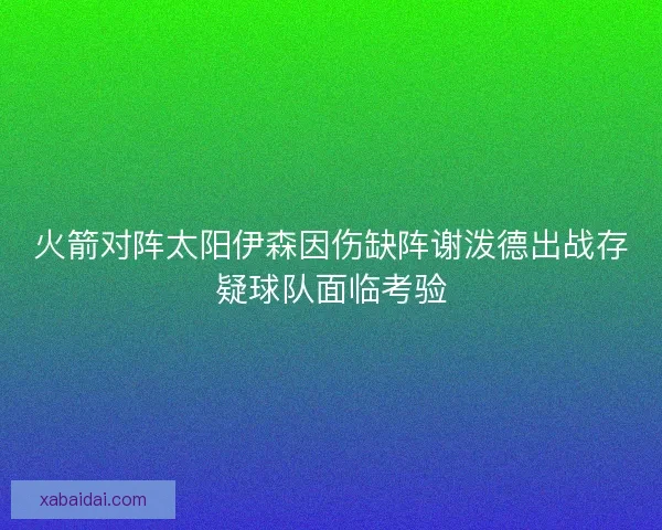 火箭对阵太阳伊森因伤缺阵谢泼德出战存疑球队面临考验 火箭对阵太阳伊森因伤缺阵谢泼德出战存疑球队面临考验