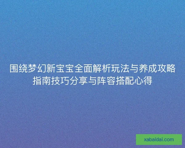 围绕梦幻新宝宝全面解析玩法与养成攻略指南技巧分享与阵容搭配心得
